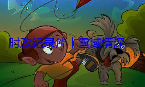 动纪实总书记率中周年庆祝活央代表团出丨雪域情深区成立60习近平席西藏自治时政纪录片